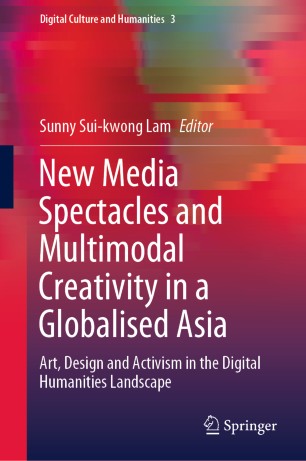 New Media Spectacles and Multimodal Creativity in a Globalised Asia : Art, Design and Activism in the Digital Humanities Landscape