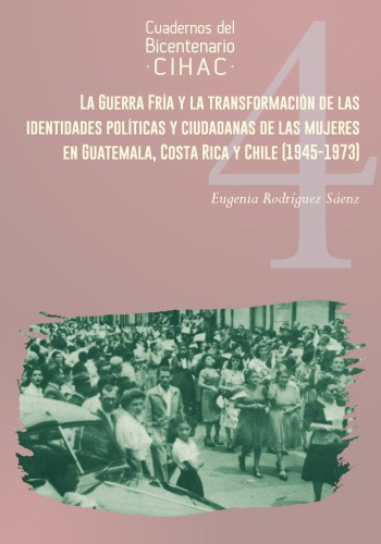 La Guerra Fría y la transformación de las identidades políticas y ciudadanas de las mujeres en Guatemala, Costa Rica y Chile (1945-1973)