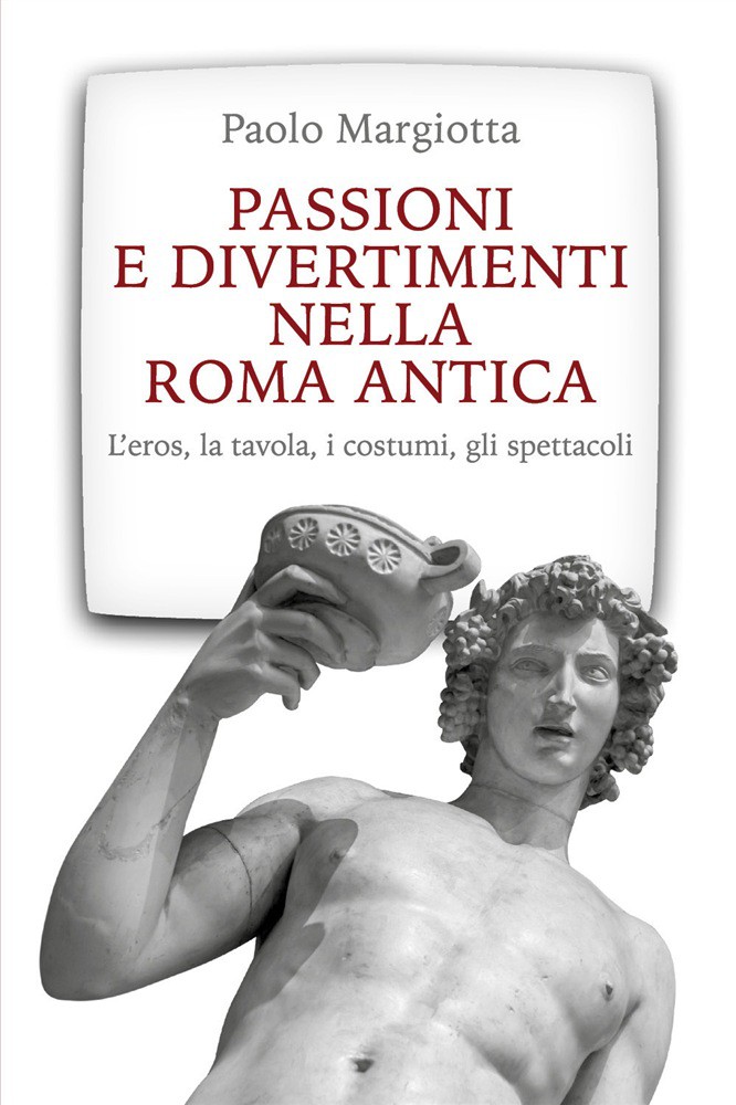 Passioni e divertimenti nella Roma antica. L'eros, la tavola, i costumi, gli spettacoli. Nuova ediz.