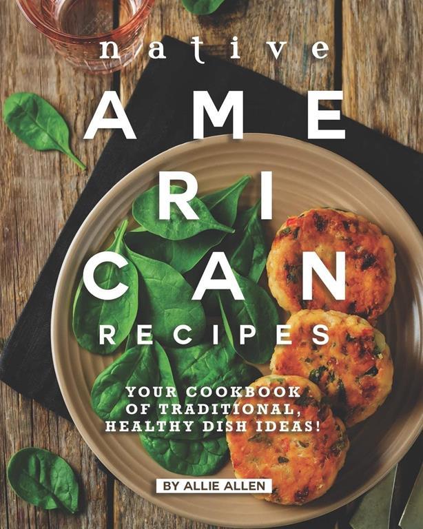 Native American Recipes: Your Cookbook of Traditional, Healthy Dish Ideas!