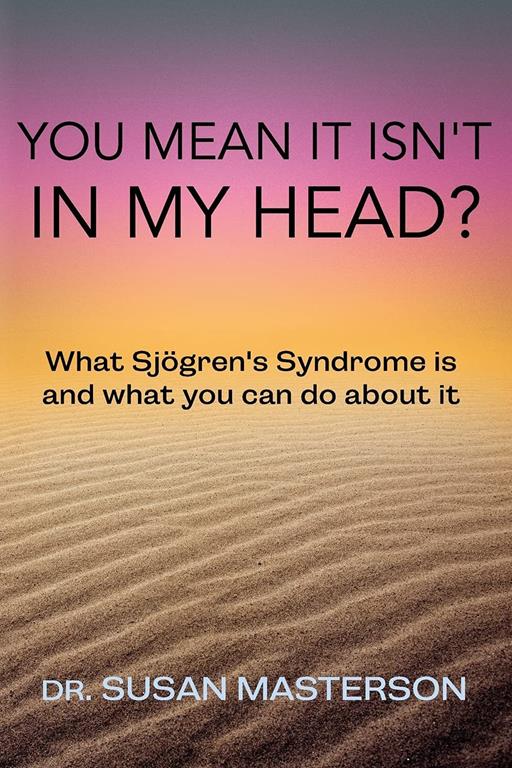 You Mean it Isn't in my Head?: What Sjogren's Syndrome is and What you can do About it