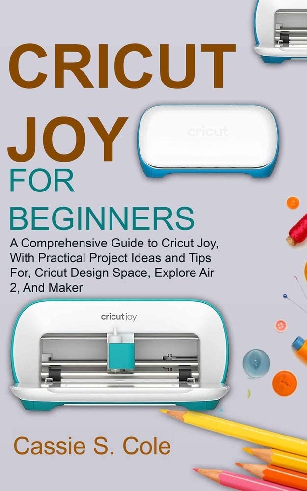 CRICUT JOY FOR BEGINNERS: A Comprehensive Guide to Cricut Joy, With Practical Project Ideas and Tips For, Cricut Design Space, Explore Air 2, And Maker