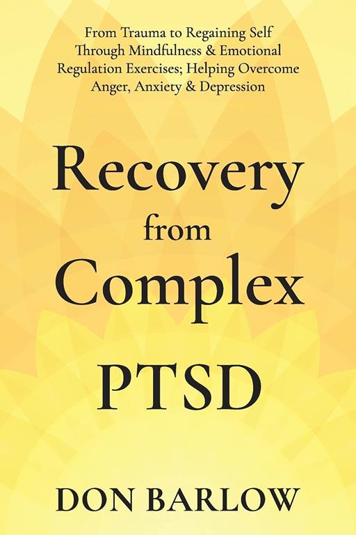 Recovery from Complex PTSD: From Trauma to Regaining Self Through Mindfulness &amp; Emotional Regulation Exercises; Helping Overcome Anger, Anxiety &amp; Depression