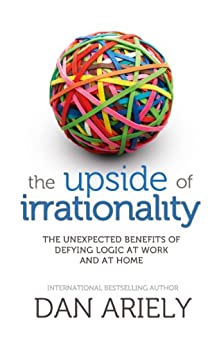 The Upside of Irrationality: The Unexpected Benefits of Defying Logic at Work and at Home