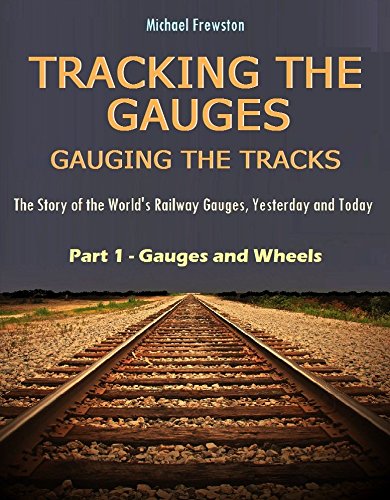 TRACKING THE GAUGES, GAUGING THE TRACKS - Part 1, Gauges and Wheels: The Story of the Wolrd's Railway Gauges, Yesterday and Today (TRACKING THE GAUGES, ... Railway Gauges, Yesterday and Today)