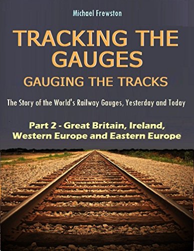 TRACKING THE GAUGES, GAUGING THE TRACKS - Part 2: Great Britain, Ireland, Western and Eastern Europe: The Story of the World's Railway Gauges, Yesterday ... Railway Gauges, Yesterday and Today)