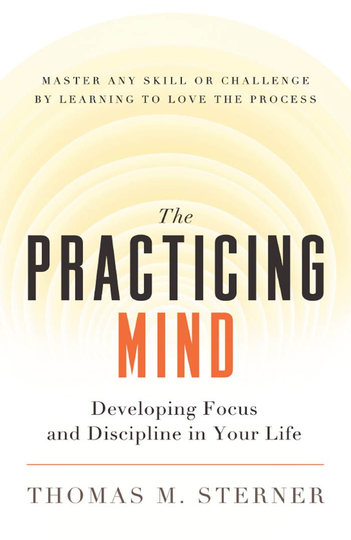 The Practicing Mind: Developing Focus and Discipline in Your Life  Master Any Skill or Challenge by Learning to Love the Process