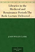 Libraries in the Medieval and Renaissance Periods The Rede Lecture Delivered June 13, 1894