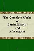 The Complete Works of Justin Martyr and Athenagoras