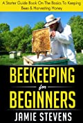 Beekeeping For Beginners: A Starter Guide Book On The Basics To Keeping Bees &amp; Harvesting Honey (Beekeeping Books 1)