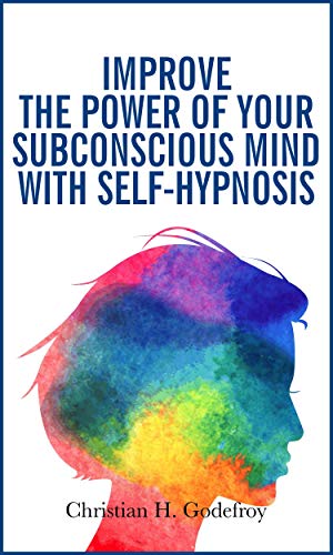 Improve the Power of your Subconscious Mind with Self-Hypnosis: Use Positive Thinking to Change your Life