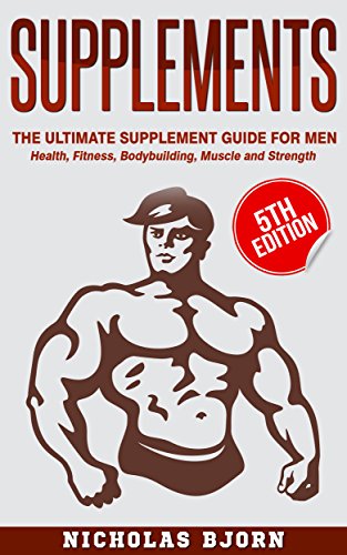 Supplements: The Ultimate Supplement Guide For Men: Health, Fitness, Bodybuilding, Muscle and Strength (Muscle Building Series Book 4)