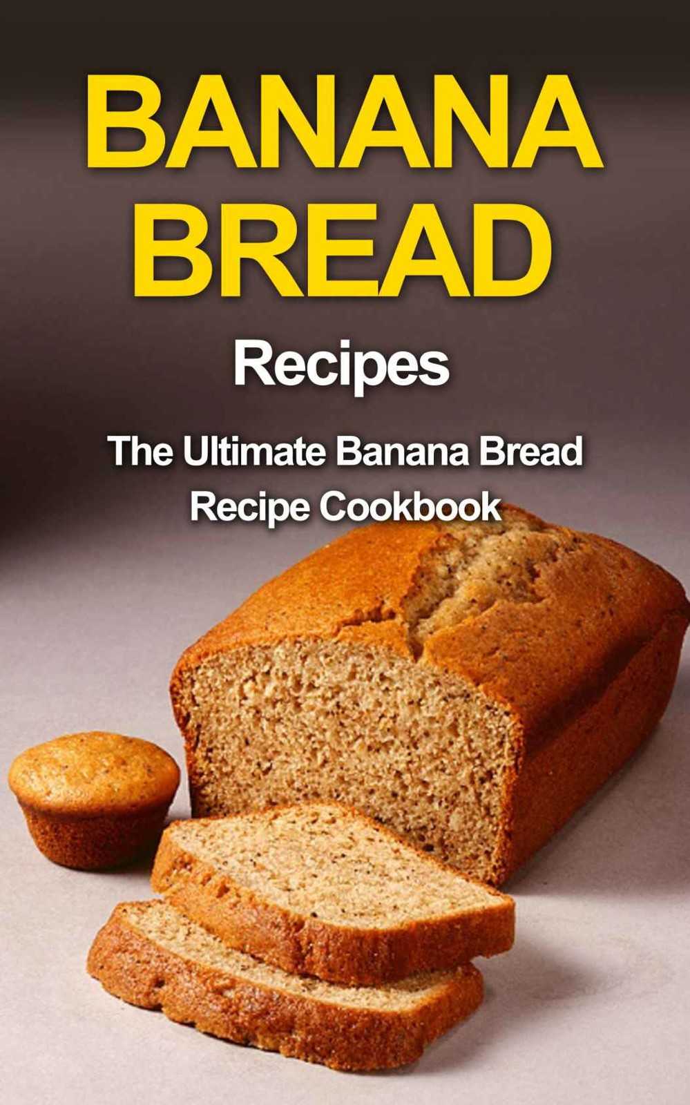 Banana Bread Recipes: The Ultimate Banana Bread Recipe Cookbook