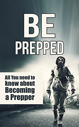 Prepper: Be Prepped: All you need to know about becoming a Prepper (Prepper Books Book 1)