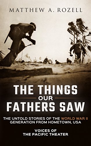 The Things Our Fathers Saw&mdash;The Untold Stories of the World War II Generation From Hometown, USA-Volume I: Voices of the Pacific Theater