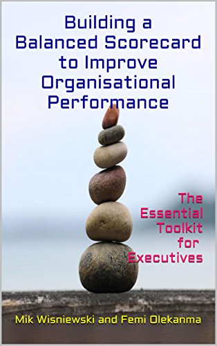 Building a Balanced Scorecard to Improve Organisational Performance: The Essential ToolKit for Executives