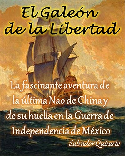 El Galeon de la Libertad: La fascinante aventura de la &uacute;ltima Nao de China y su huella en la Guerra de Independencia de M&eacute;xico (Spanish Edition)