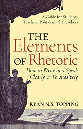 The Elements of Rhetoric -- How to Write and Speak Clearly and Persuasively: A Guide for Students, Teachers, Politicians &amp; Preachers