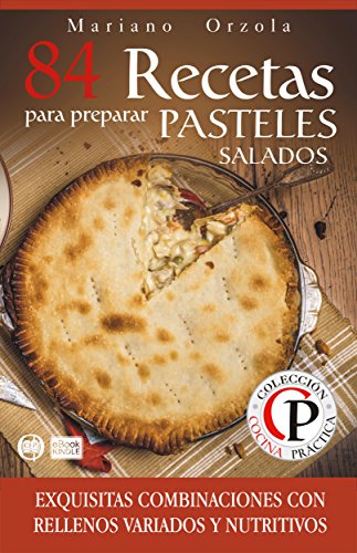 84 RECETAS PARA PREPARAR PASTELES SALADOS: Exquisitas combinaciones con rellenos variados y nutritivos (Colecci&oacute;n Cocina Pr&aacute;ctica) (Spanish Edition)