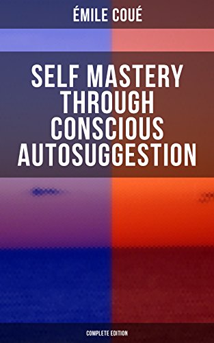 SELF MASTERY THROUGH CONSCIOUS AUTOSUGGESTION (Complete Edition): Thoughts and Precepts, Observations on What Autosuggestion Can Do &amp; Education As It Ought To Be