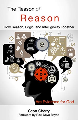 The Reason of Reason: How Reason, Logic, and Intelligibility Together are Evidence for God (Self Evident Things Book 1)