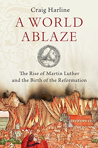 A World Ablaze: The Rise of Martin Luther and the Birth of the Reformation