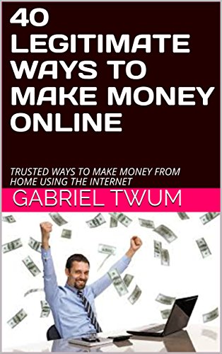 40 LEGITIMATE WAYS TO MAKE MONEY ONLINE: TRUSTED WAYS TO MAKE MONEY FROM HOME USING THE INTERNET (E-COMMERCE Book 1)