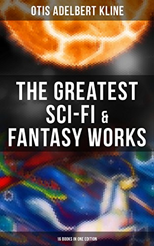 The Greatest Sci-Fi &amp; Fantasy Works of Otis Adelbert Kline - 16 Books in One Edition: Time Travel Adventures, Sword &amp; Sorcery Tales &amp; Space Fantasies