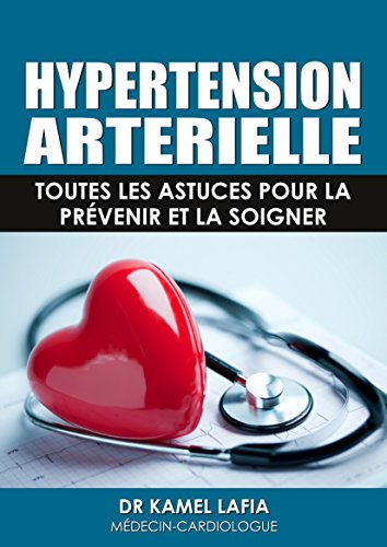 HYPERTENSION ARTERIELLE: Toutes les astuces pour la pr&eacute;venir et la soigner (French Edition)