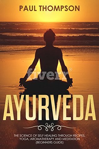 Ayurveda: Science to self healing through recipes, yoga, aromatherapy and meditation (Beginners guide)