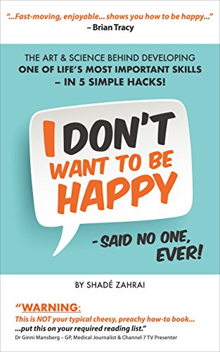 I Don't Want to Be Happy - Said No One, Ever!: The Art and Science Behind Developing One of Life's Most Important Skills - In 5 Simple Hacks!