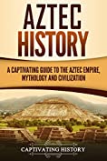 Aztec History: A Captivating Guide to the Aztec Empire, Mythology, and Civilization (Captivating History)