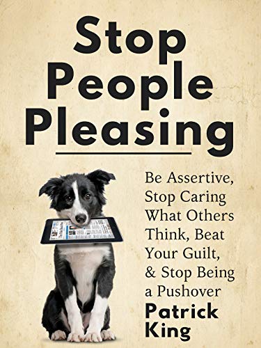 Stop People Pleasing: Be Assertive, Stop Caring What Others Think, Beat Your Guilt, &amp; Stop Being a Pushover (Be Confident and Fearless Book 1)