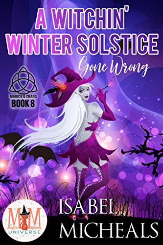 A Witchin' Winter Solstice Gone Wrong: Magic and Mayhem Universe (Magick and Chaos Book 8)