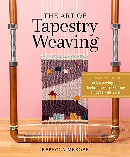 The Art of Tapestry Weaving: A Complete Guide to Mastering the Techniques for Making Images with Yarn