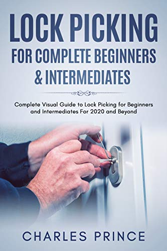 Lock Picking for Complete Beginners &amp; Intermediates: Complete Visual Guide to Lock Picking for Beginners and Intermediates For 2020 and Beyond