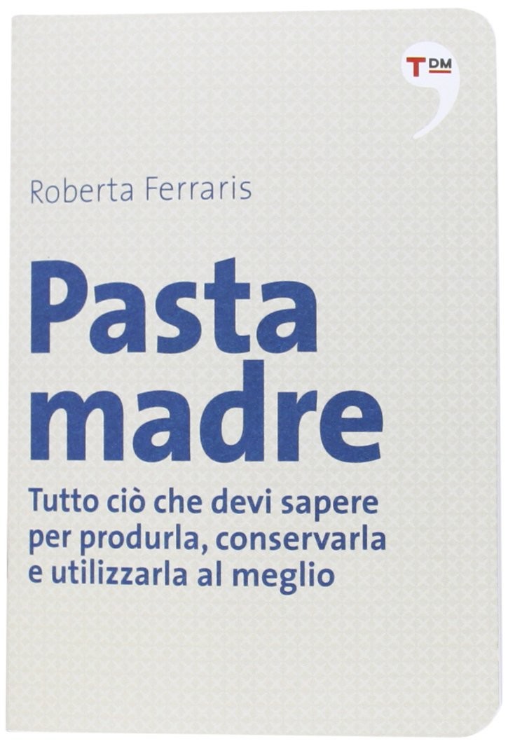 Ferraris Roberta - 2013 - Pasta madre. Tutto ciò che devi sapere per produrla, conservarla e utilizzarla al meglio